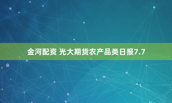 金河配资 光大期货农产品类日报7.7