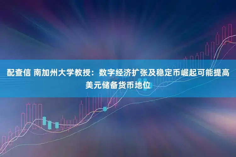 配查信 南加州大学教授：数字经济扩张及稳定币崛起可能提高美元储备货币地位