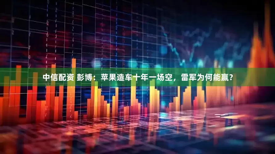 中信配资 彭博：苹果造车十年一场空，雷军为何能赢？