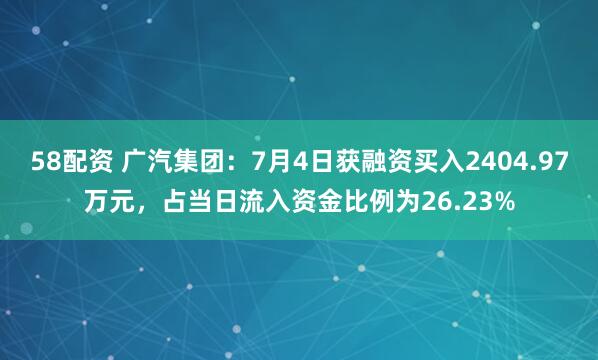58配资 广汽集团：7月4日获融资买入2404.97万元，占当日流入资金比例为26.23%