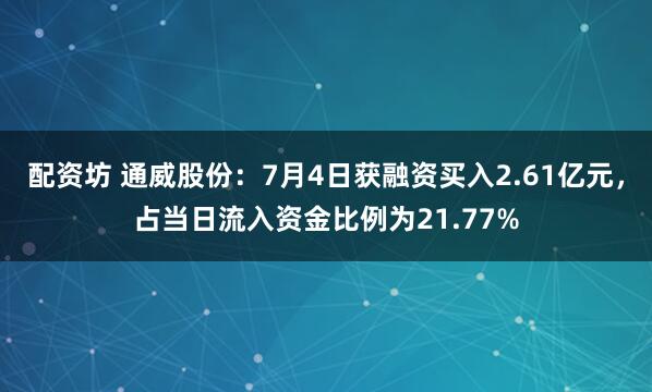 配资坊 通威股份：7月4日获融资买入2.61亿元，占当日流入资金比例为21.77%