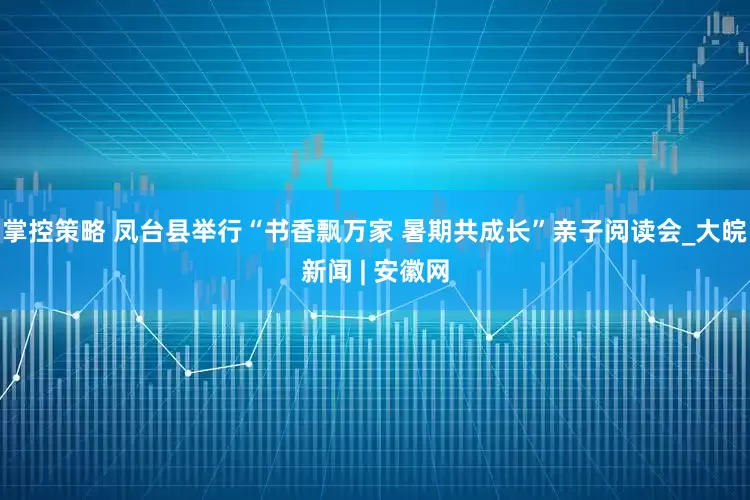 掌控策略 凤台县举行“书香飘万家 暑期共成长”亲子阅读会_大皖新闻 | 安徽网