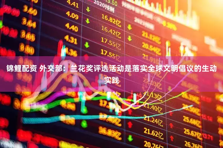 锦鲤配资 外交部：兰花奖评选活动是落实全球文明倡议的生动实践