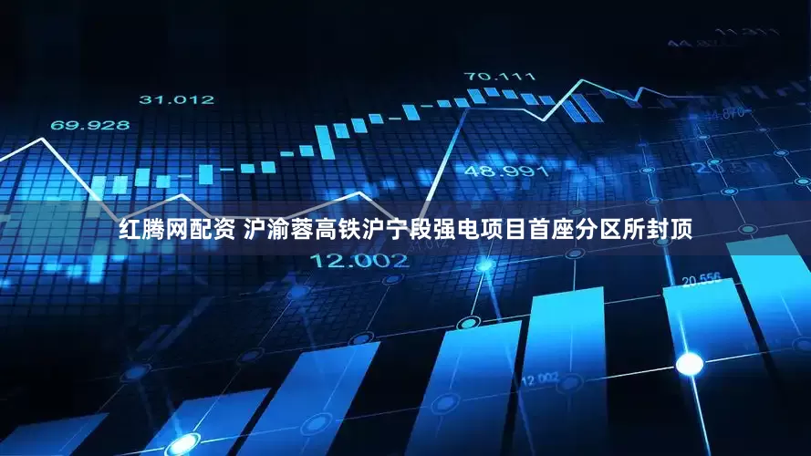 红腾网配资 沪渝蓉高铁沪宁段强电项目首座分区所封顶