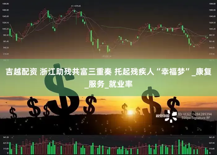 吉越配资 浙江助残共富三重奏 托起残疾人“幸福梦”_康复_服务_就业率