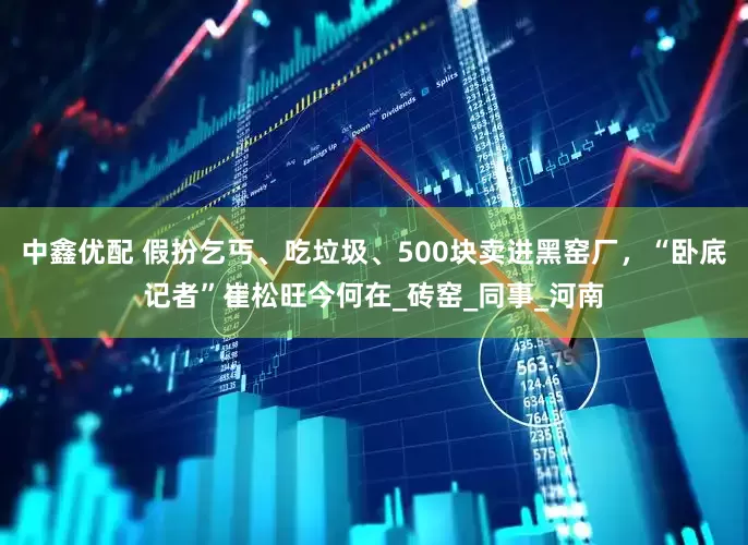中鑫优配 假扮乞丐、吃垃圾、500块卖进黑窑厂，“卧底记者”崔松旺今何在_砖窑_同事_河南