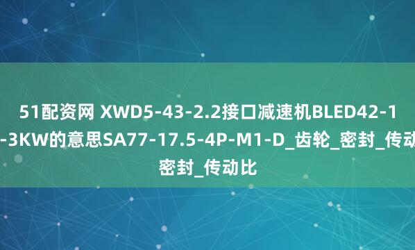 51配资网 XWD5-43-2.2接口减速机BLED42-121-3KW的意思SA77-17.5-4P-M1-D_齿轮_密封_传动比