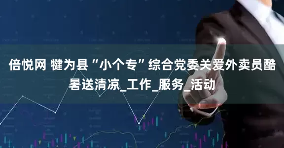 倍悦网 犍为县“小个专”综合党委关爱外卖员酷暑送清凉_工作_服务_活动