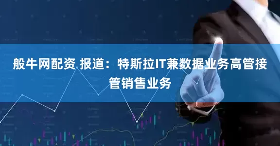 般牛网配资 报道：特斯拉IT兼数据业务高管接管销售业务