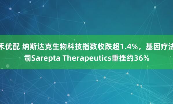 泰禾优配 纳斯达克生物科技指数收跌超1.4%，基因疗法公司Sarepta Therapeutics重挫约36%