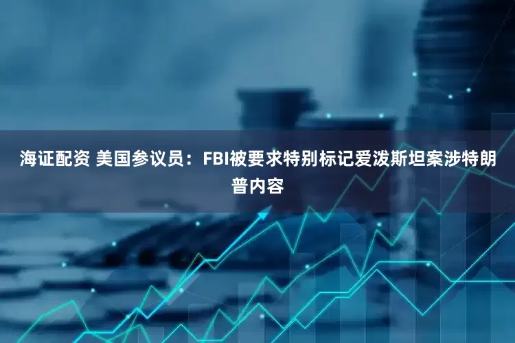 海证配资 美国参议员：FBI被要求特别标记爱泼斯坦案涉特朗普内容