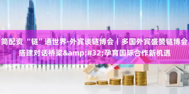简配资 “链”通世界·外宾谈链博会丨多国外宾盛赞链博会搭建对话桥梁&#32;孕育国际合作新机遇