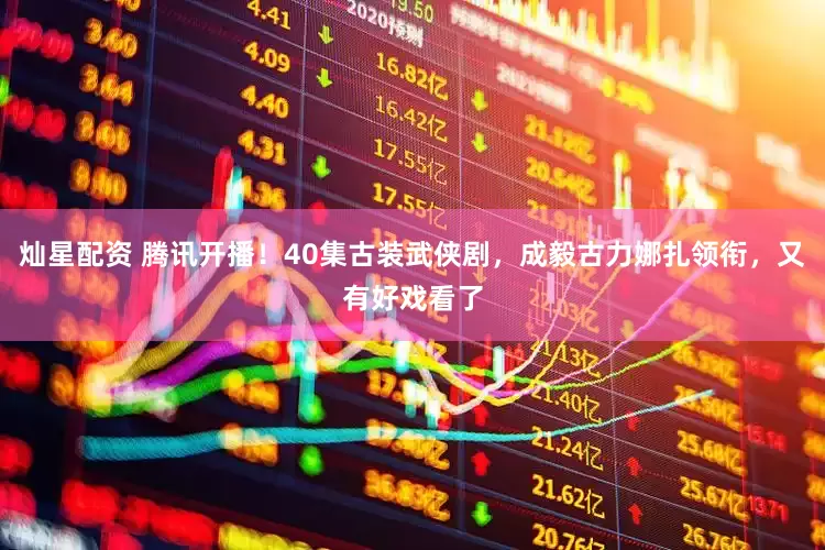 灿星配资 腾讯开播！40集古装武侠剧，成毅古力娜扎领衔，又有好戏看了