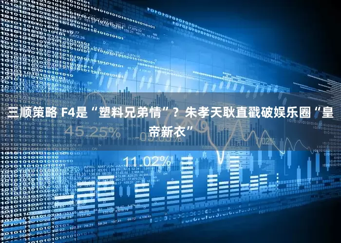 三顺策略 F4是“塑料兄弟情”？朱孝天耿直戳破娱乐圈“皇帝新衣”