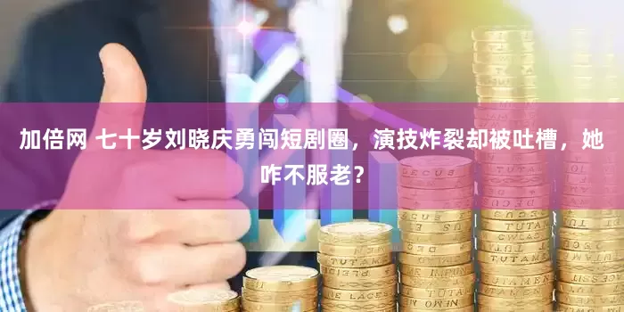 加倍网 七十岁刘晓庆勇闯短剧圈，演技炸裂却被吐槽，她咋不服老？