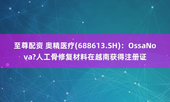 至尊配资 奥精医疗(688613.SH)：OssaNova?人工骨修复材料在越南获得注册证