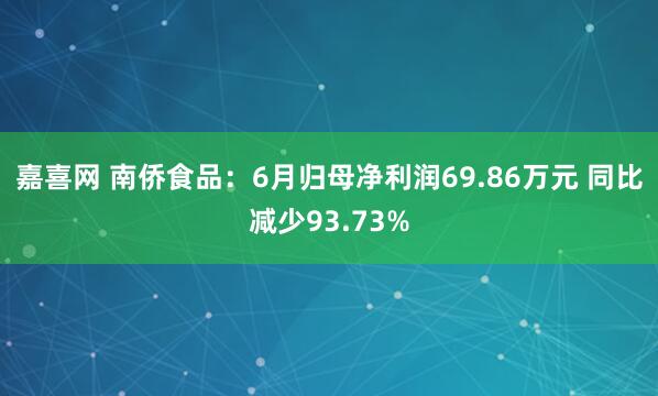 嘉喜网 南侨食品：6月归母净利润69.86万元 同比减少93.73%