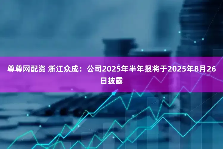 尊尊网配资 浙江众成：公司2025年半年报将于2025年8月26日披露