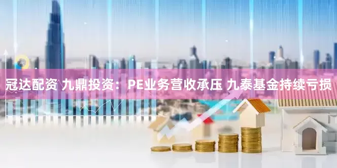 冠达配资 九鼎投资：PE业务营收承压 九泰基金持续亏损