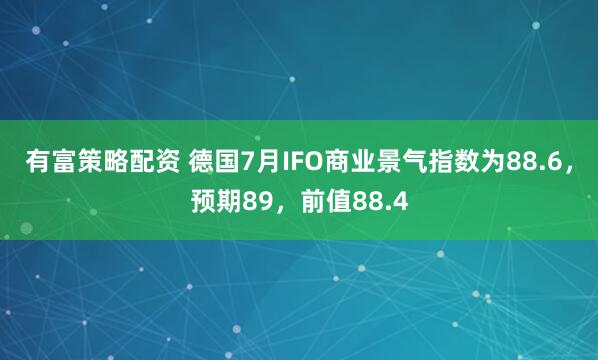 有富策略配资 德国7月IFO商业景气指数为88.6，预期89，前值88.4