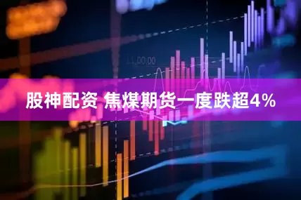 股神配资 焦煤期货一度跌超4%