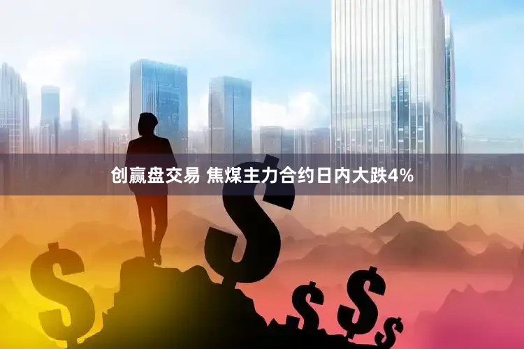 创赢盘交易 焦煤主力合约日内大跌4%