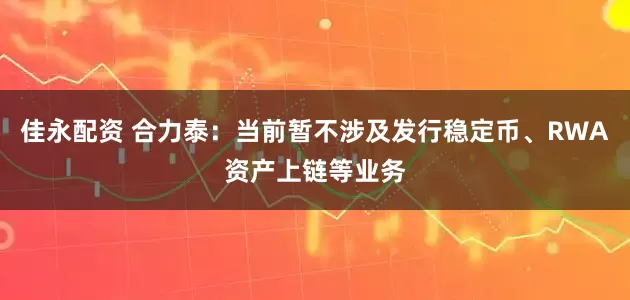 佳永配资 合力泰：当前暂不涉及发行稳定币、RWA资产上链等业务