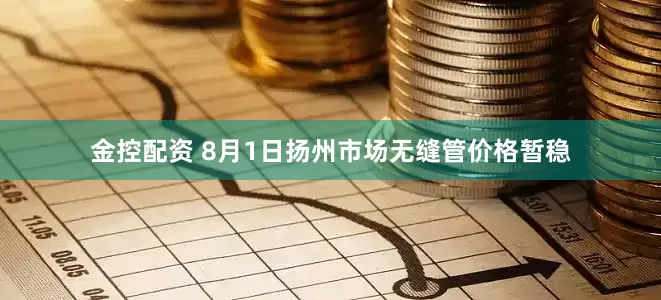 金控配资 8月1日扬州市场无缝管价格暂稳
