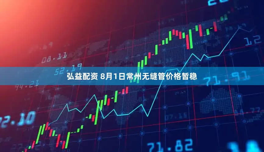 弘益配资 8月1日常州无缝管价格暂稳