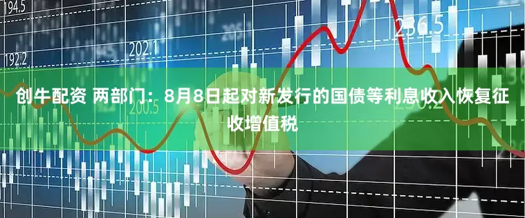 创牛配资 两部门：8月8日起对新发行的国债等利息收入恢复征收增值税
