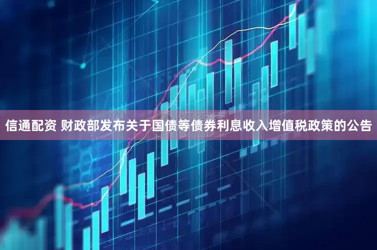 信通配资 财政部发布关于国债等债券利息收入增值税政策的公告