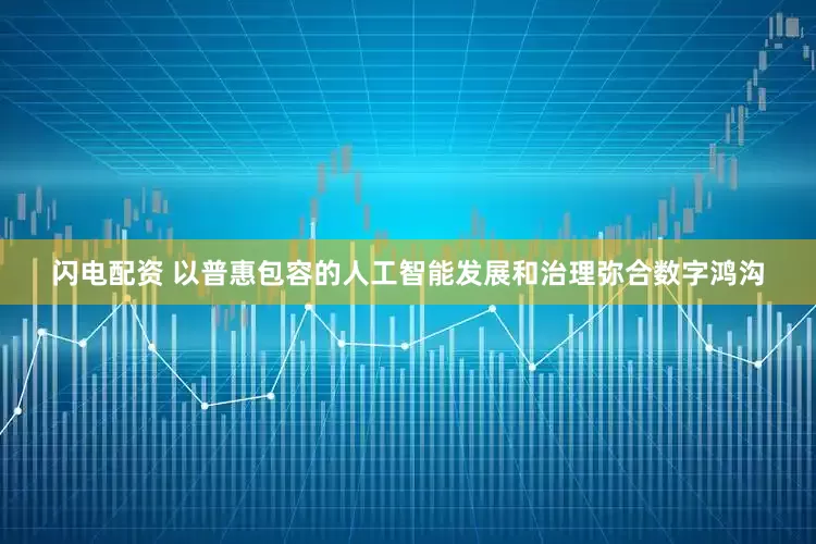 闪电配资 以普惠包容的人工智能发展和治理弥合数字鸿沟