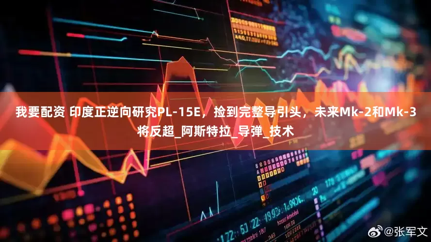 我要配资 印度正逆向研究PL-15E，捡到完整导引头，未来Mk-2和Mk-3将反超_阿斯特拉_导弹_技术
