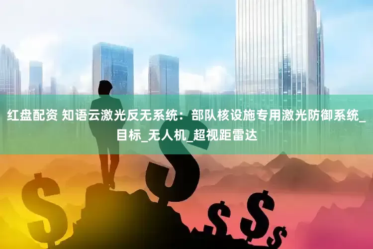 红盘配资 知语云激光反无系统：部队核设施专用激光防御系统_目标_无人机_超视距雷达