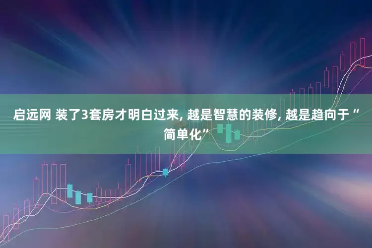 启远网 装了3套房才明白过来, 越是智慧的装修, 越是趋向于“简单化”