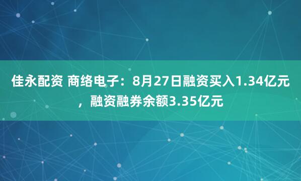 佳永配资 商络电子：8月27日融资买入1.34亿元，融资融券余额3.35亿元