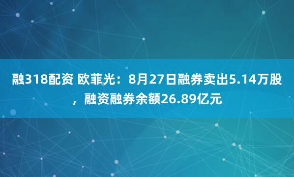 融318配资 欧菲光：8月27日融券卖出5.14万股，融资融券余额26.89亿元