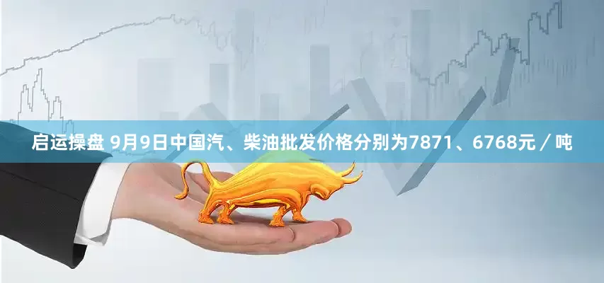 启运操盘 9月9日中国汽、柴油批发价格分别为7871、6768元／吨