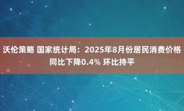 沃伦策略 国家统计局：2025年8月份居民消费价格同比下降0.4% 环比持平