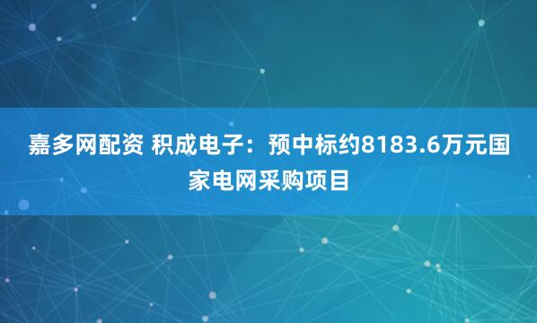 嘉多网配资 积成电子：预中标约8183.6万元国家电网采购项目