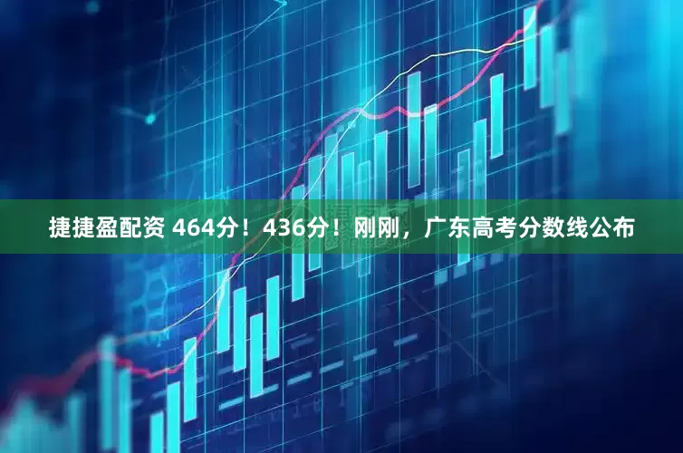 捷捷盈配资 464分！436分！刚刚，广东高考分数线公布