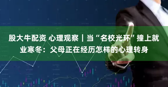 股大牛配资 心理观察|当“名校光环”撞上就业寒冬:父母正在经历怎样的心理转身