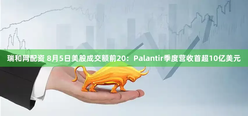 瑞和网配资 8月5日美股成交额前20：Palantir季度营收首超10亿美元