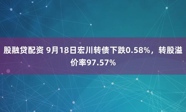 股融贷配资 9月18日宏川转债下跌0.58%，转股溢价率97.57%