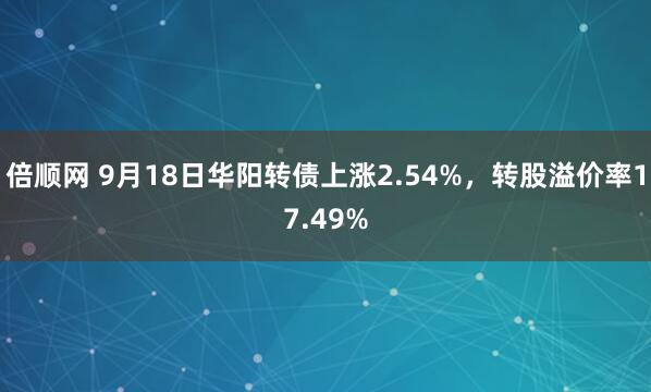 倍顺网 9月18日华阳转债上涨2.54%，转股溢价率17.49%