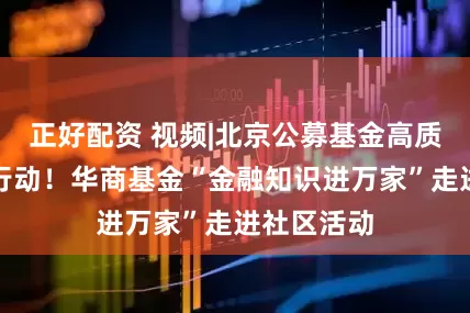 正好配资 视频|北京公募基金高质量发展在行动！华商基金“金融知识进万家”走进社区活动