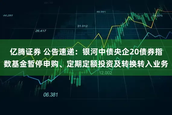 亿腾证券 公告速递:银河中债央企20债券指数基金暂停申购、定期定额投资及转换转入业务