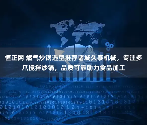 恒正网 燃气炒锅选型推荐诸城久泰机械，专注多爪搅拌炒锅，品质可靠助力食品加工