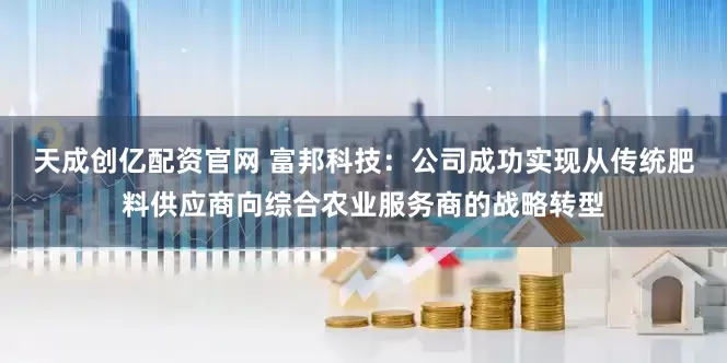 天成创亿配资官网 富邦科技：公司成功实现从传统肥料供应商向综合农业服务商的战略转型