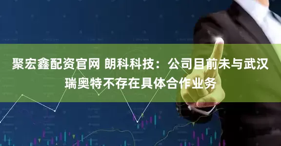 聚宏鑫配资官网 朗科科技：公司目前未与武汉瑞奥特不存在具体合作业务